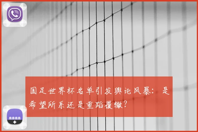 国足世界杯名单引发舆论风暴：是希望所系还是重蹈覆辙？