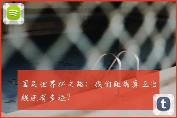 国足世界杯之路：我们距离真正出线还有多远？