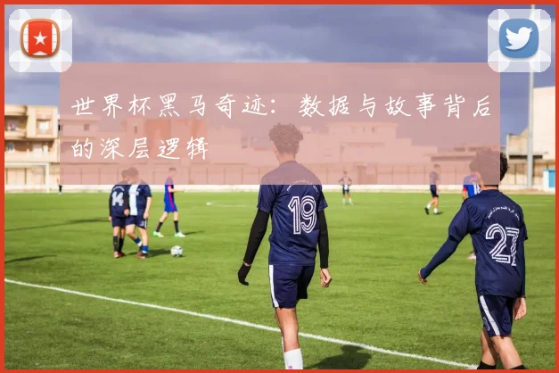 世界杯黑马奇迹：数据与故事背后的深层逻辑