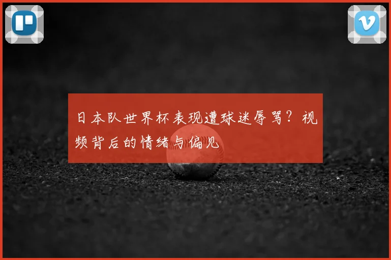 日本队世界杯表现遭球迷辱骂？视频背后的情绪与偏见