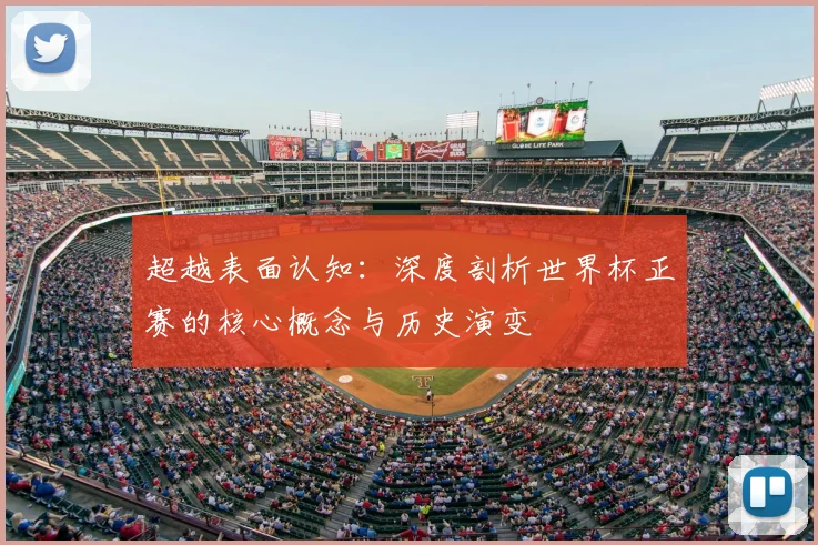 超越表面认知：深度剖析世界杯正赛的核心概念与历史演变