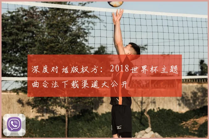 深度对话版权方:2018世界杯主题曲合法下载渠道大公开