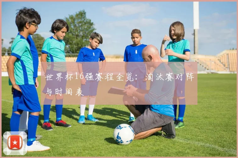 世界杯16强赛程全览：淘汰赛对阵与时间表