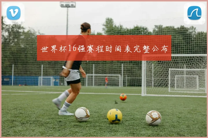 世界杯16强赛程时间表完整公布