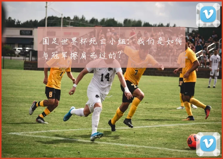 国足世界杯死亡小组：我们是如何与冠军擦肩而过的？