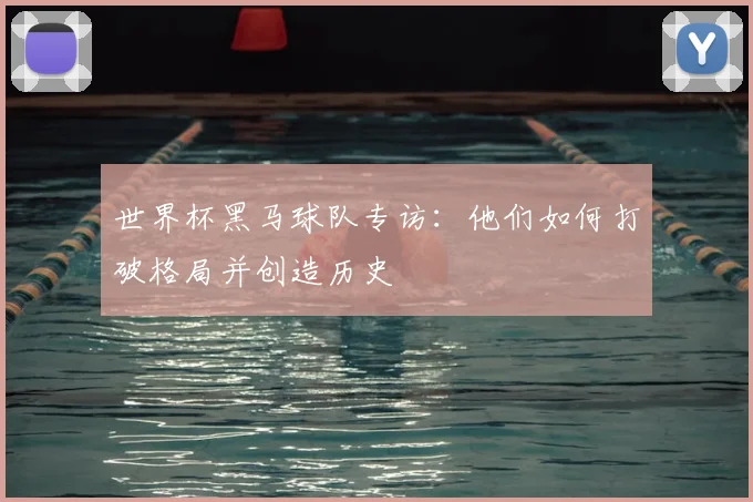世界杯黑马球队专访：他们如何打破格局并创造历史
