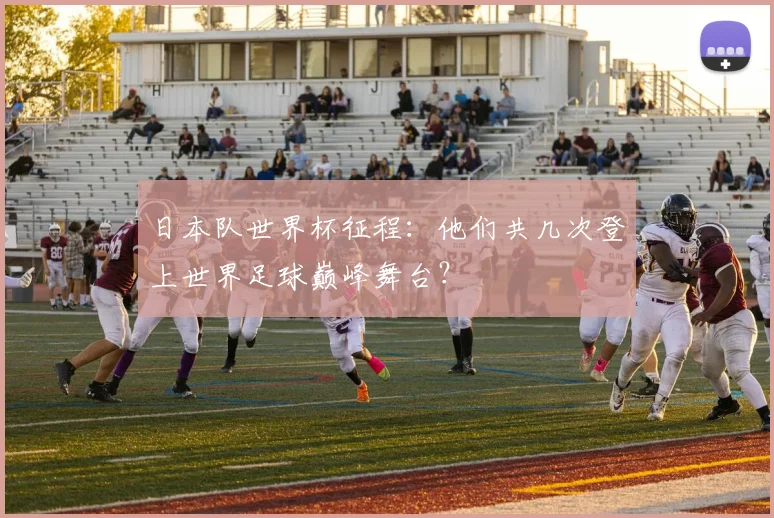日本队世界杯征程：他们共几次登上世界足球巅峰舞台？