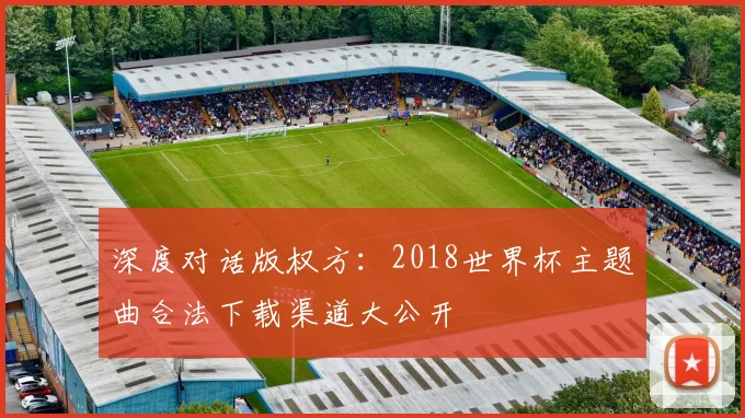 深度对话版权方:2018世界杯主题曲合法下载渠道大公开