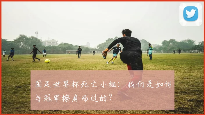 国足世界杯死亡小组：我们是如何与冠军擦肩而过的？