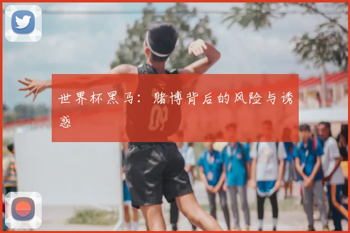 世界杯黑马：赌博背后的风险与诱惑