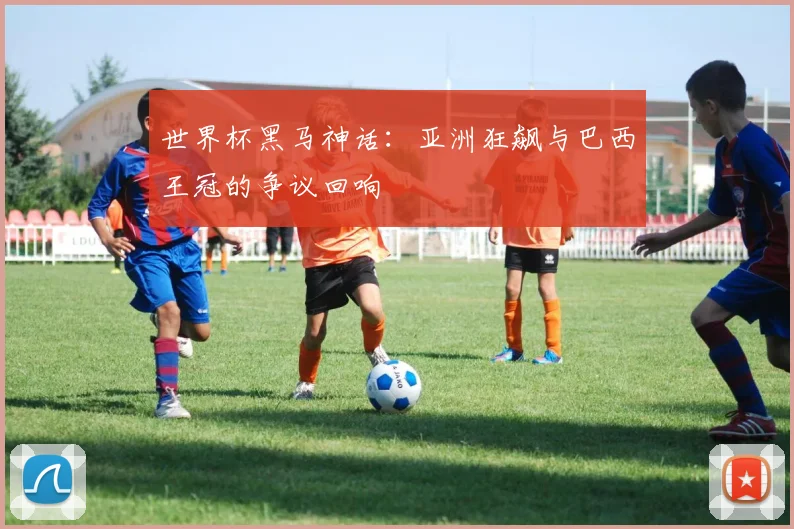 世界杯黑马神话：亚洲狂飙与巴西王冠的争议回响