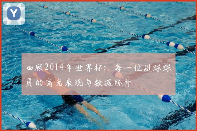 回顾2014年世界杯:每一位进球球员的高光表现与数据统计