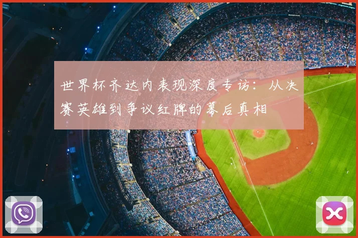 世界杯齐达内表现深度专访：从决赛英雄到争议红牌的幕后真相