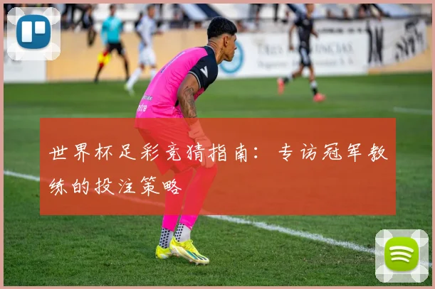 世界杯足彩竞猜指南:专访冠军教练的投注策略