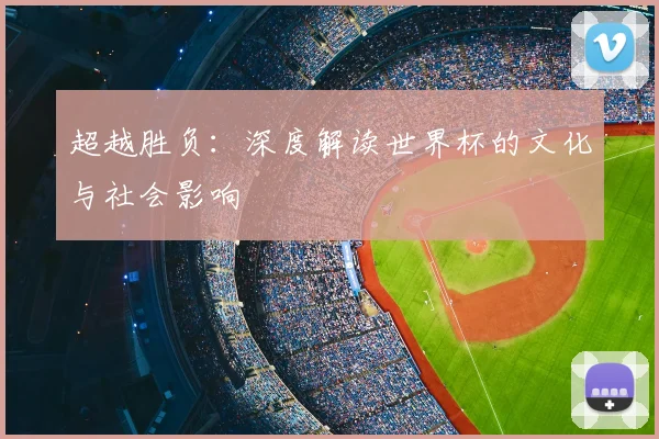 超越胜负：深度解读世界杯的文化与社会影响