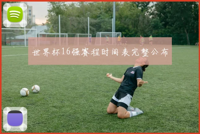 世界杯16强赛程时间表完整公布