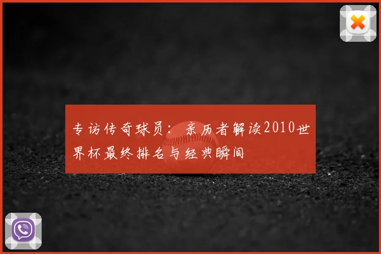 专访传奇球员：亲历者解读2010世界杯最终排名与经典瞬间