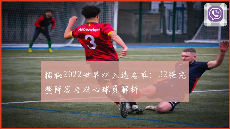 揭秘2022世界杯入选名单：32强完整阵容与核心球员解析