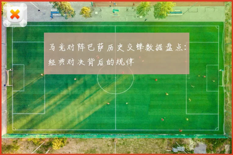 马竞对阵巴萨历史交锋数据盘点：经典对决背后的规律