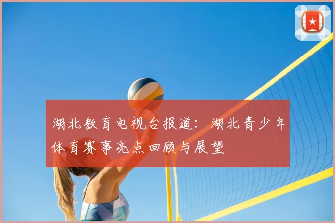 湖北教育电视台报道：湖北青少年体育赛事亮点回顾与展望