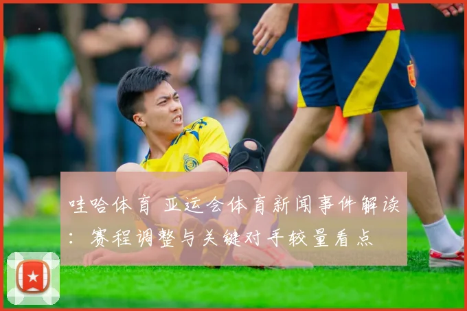 哇哈体育 亚运会体育新闻事件解读：赛程调整与关键对手较量看点