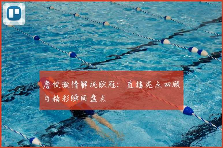 詹俊激情解说欧冠：直播亮点回顾与精彩瞬间盘点