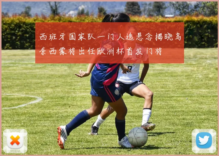 西班牙国家队一门人选悬念揭晓乌奈西蒙将出任欧洲杯首发门将