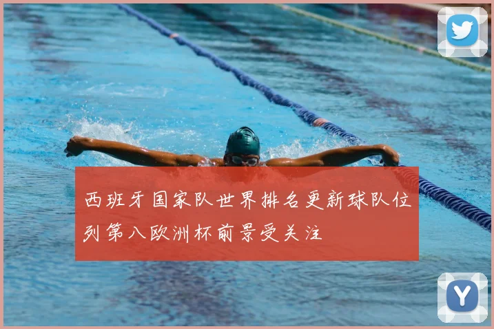 西班牙国家队世界排名更新球队位列第八欧洲杯前景受关注