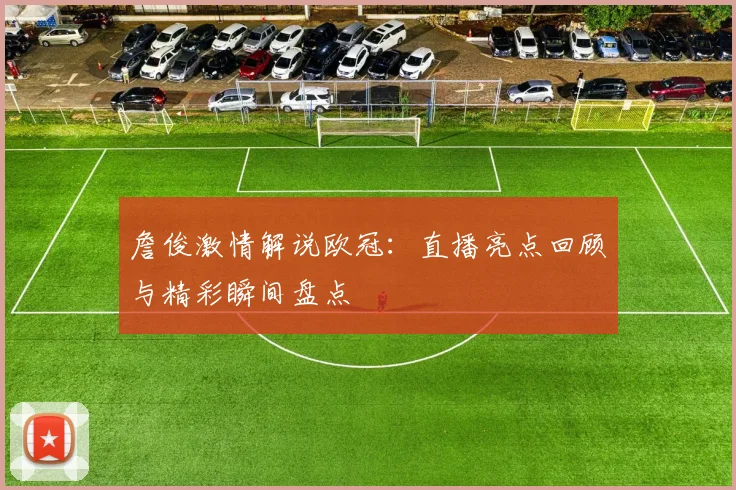 詹俊激情解说欧冠：直播亮点回顾与精彩瞬间盘点