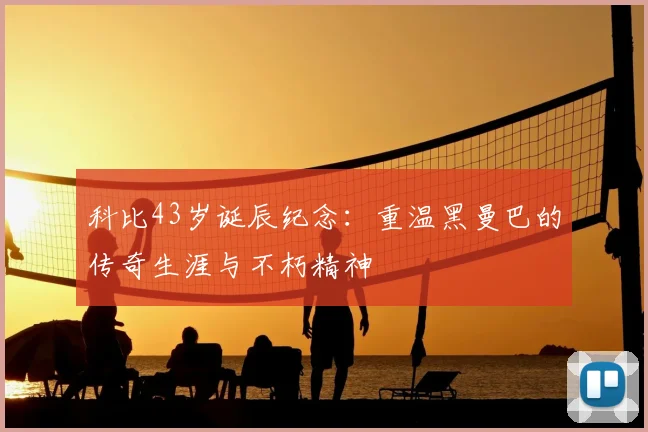 科比43岁诞辰纪念：重温黑曼巴的传奇生涯与不朽精神