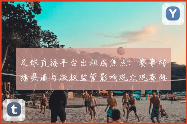 足球直播平台出租成焦点：赛事转播渠道与版权监管影响观众观赛路径