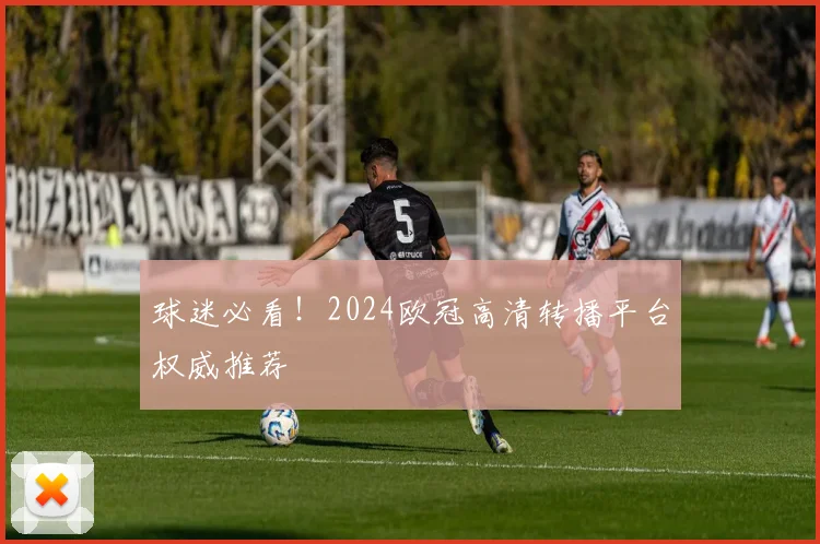 球迷必看！2024欧冠高清转播平台权威推荐