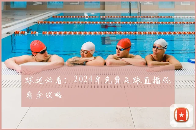 球迷必看：2024年免费足球直播观看全攻略