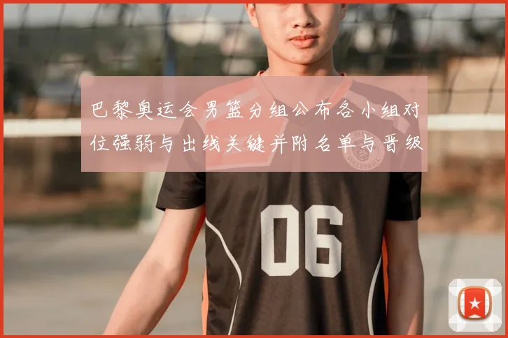 巴黎奥运会男篮分组公布各小组对位强弱与出线关键并附名单与晋级前景