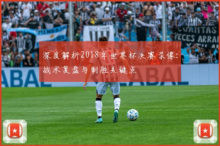 深度解析2018年世界杯决赛录像：战术复盘与制胜关键点
