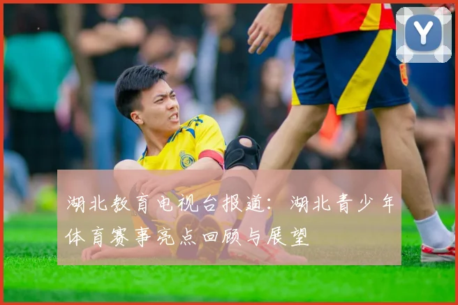 湖北教育电视台报道：湖北青少年体育赛事亮点回顾与展望