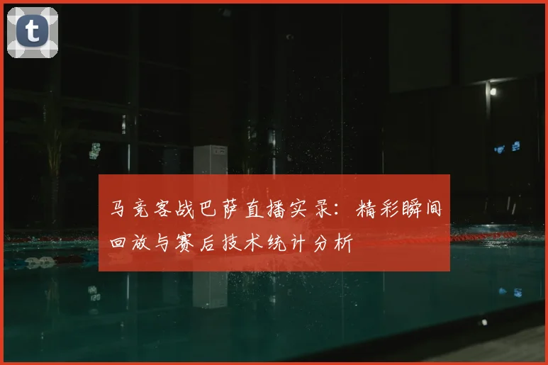 马竞客战巴萨直播实录：精彩瞬间回放与赛后技术统计分析