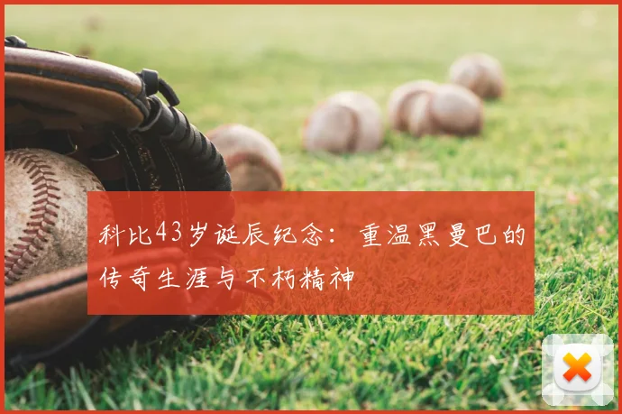 科比43岁诞辰纪念：重温黑曼巴的传奇生涯与不朽精神