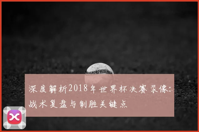 深度解析2018年世界杯决赛录像：战术复盘与制胜关键点