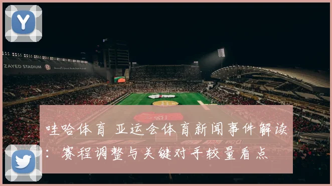 哇哈体育 亚运会体育新闻事件解读：赛程调整与关键对手较量看点