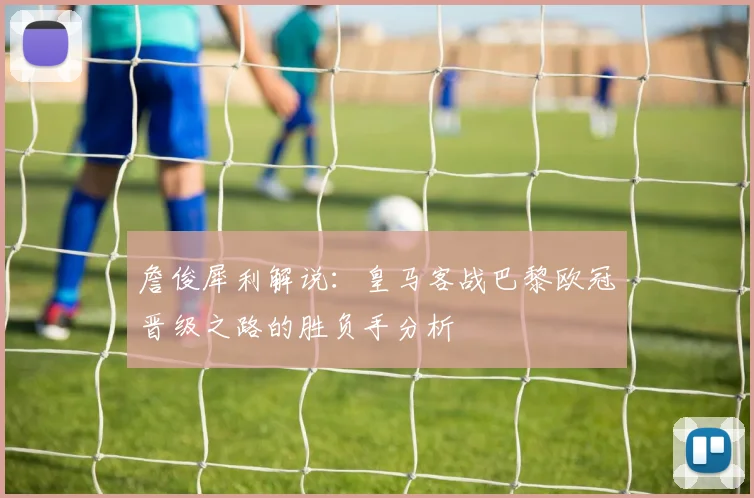 詹俊犀利解说：皇马客战巴黎欧冠晋级之路的胜负手分析