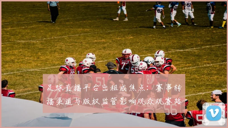足球直播平台出租成焦点：赛事转播渠道与版权监管影响观众观赛路径