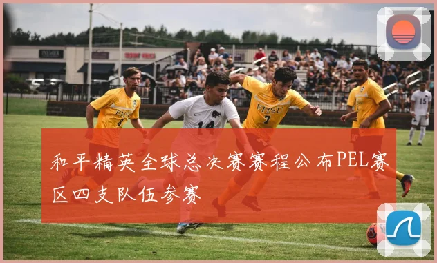 和平精英全球总决赛赛程公布PEL赛区四支队伍参赛